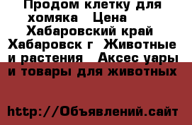 Продом клетку для хомяка › Цена ­ 1 - Хабаровский край, Хабаровск г. Животные и растения » Аксесcуары и товары для животных   